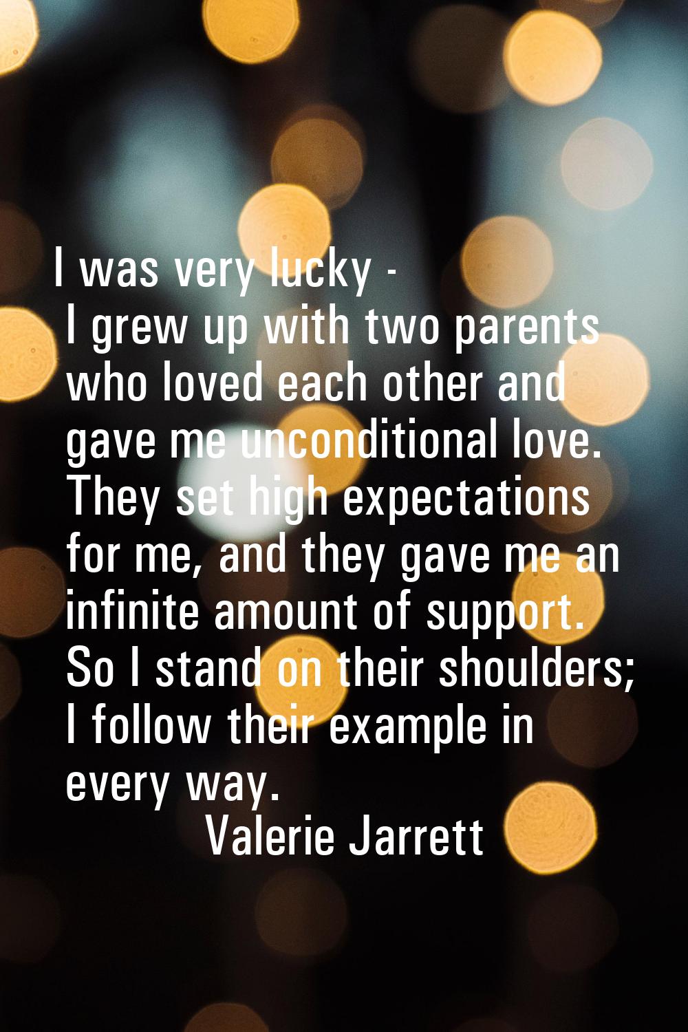I was very lucky - I grew up with two parents who loved each other and gave me unconditional love. 