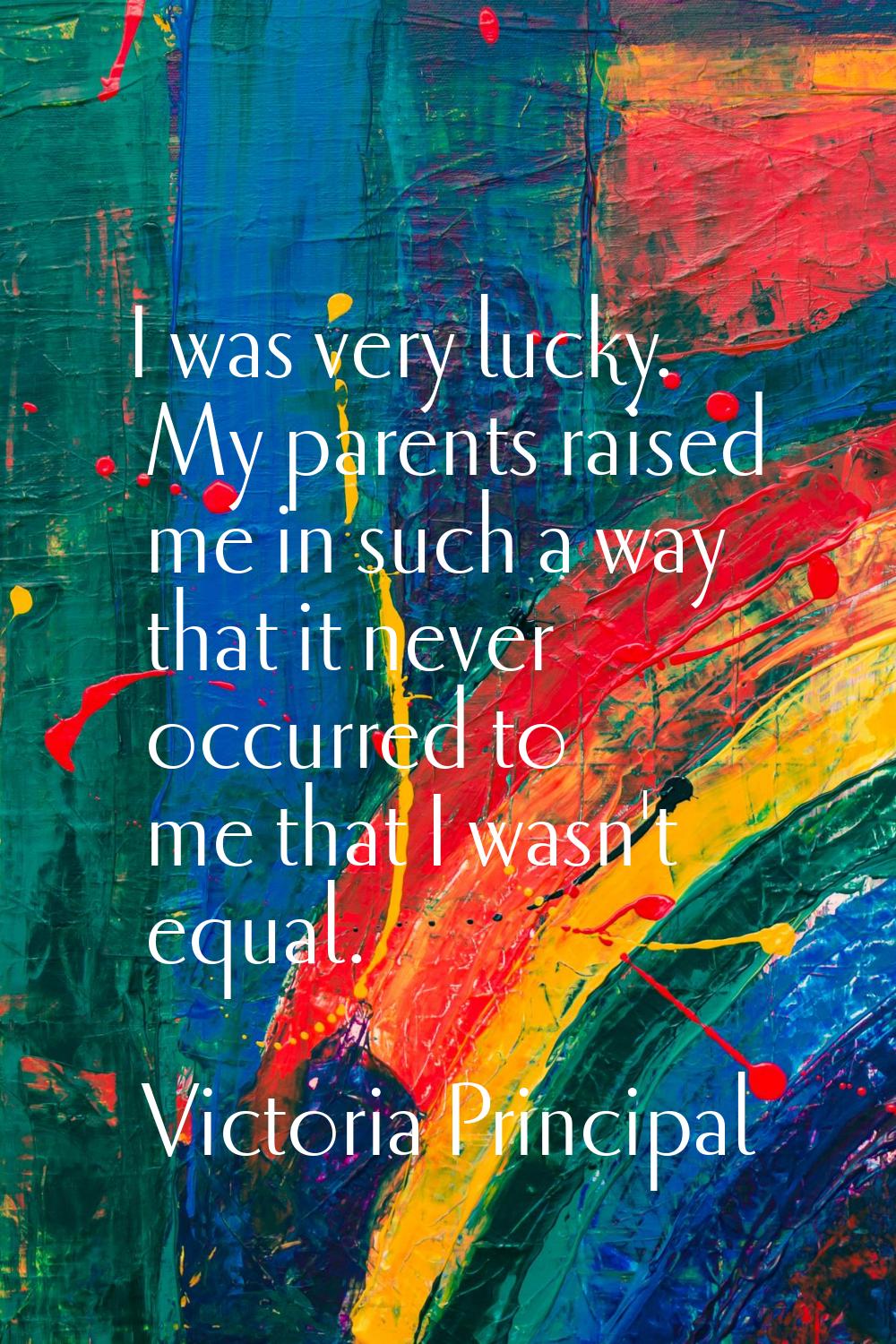 I was very lucky. My parents raised me in such a way that it never occurred to me that I wasn't equ