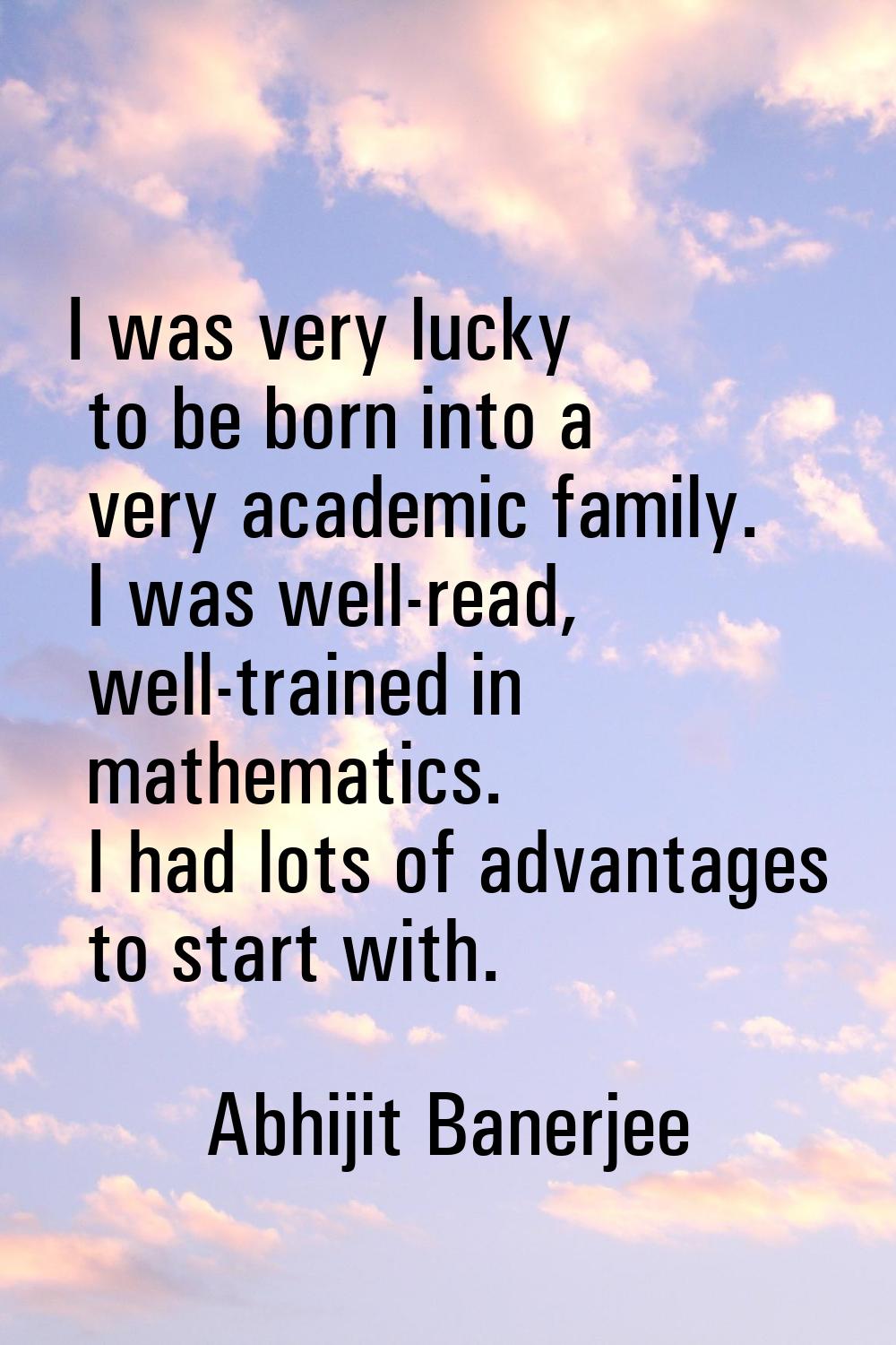 I was very lucky to be born into a very academic family. I was well-read, well-trained in mathemati