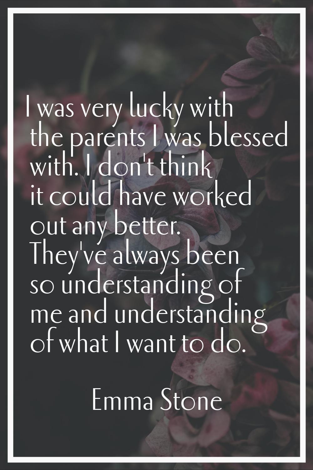 I was very lucky with the parents I was blessed with. I don't think it could have worked out any be