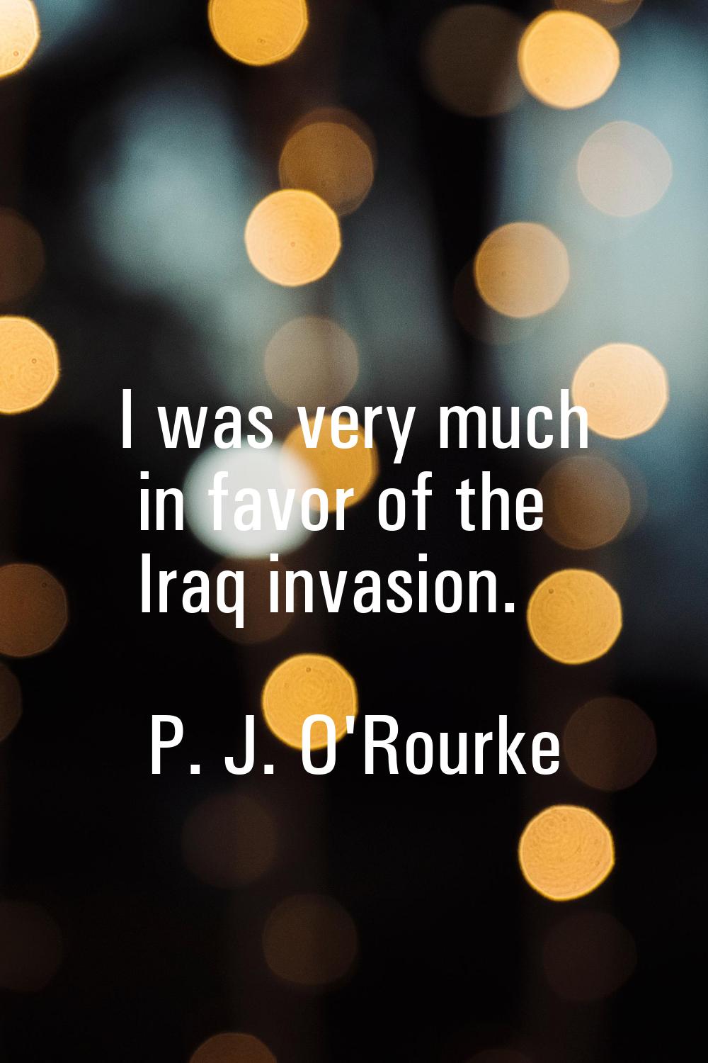 I was very much in favor of the Iraq invasion.