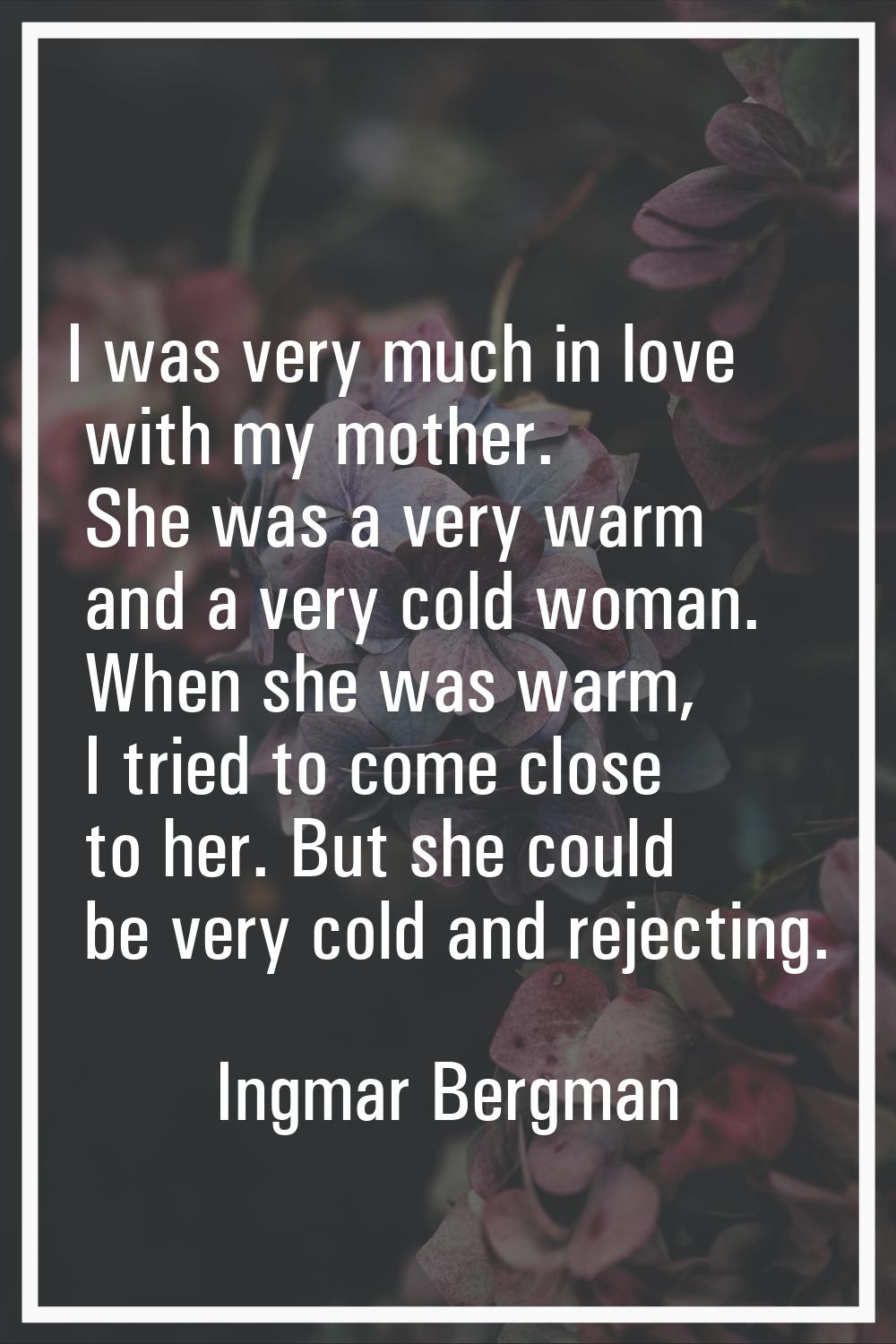 I was very much in love with my mother. She was a very warm and a very cold woman. When she was war