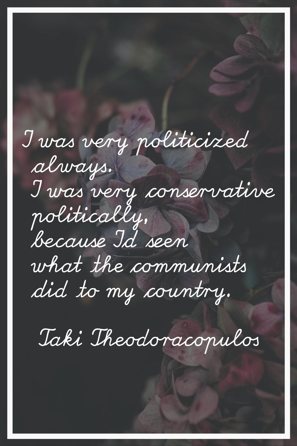I was very politicized always. I was very conservative politically, because I'd seen what the commu