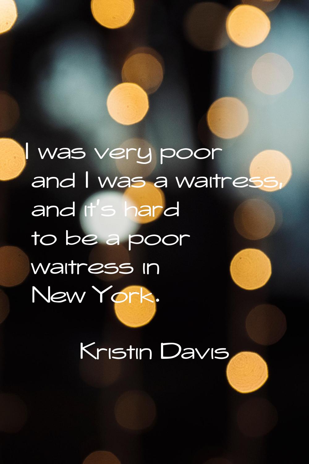 I was very poor and I was a waitress, and it's hard to be a poor waitress in New York.