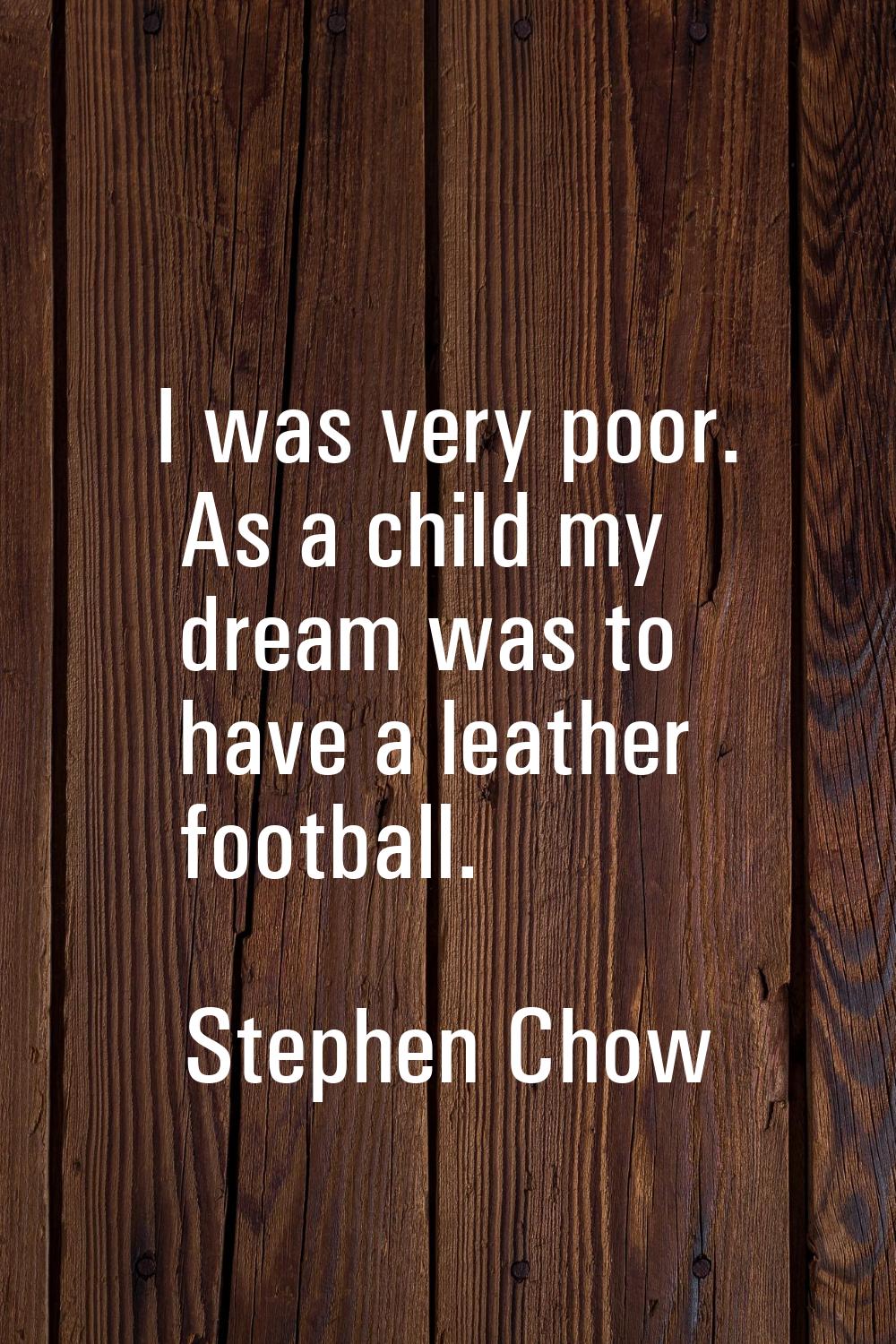 I was very poor. As a child my dream was to have a leather football.