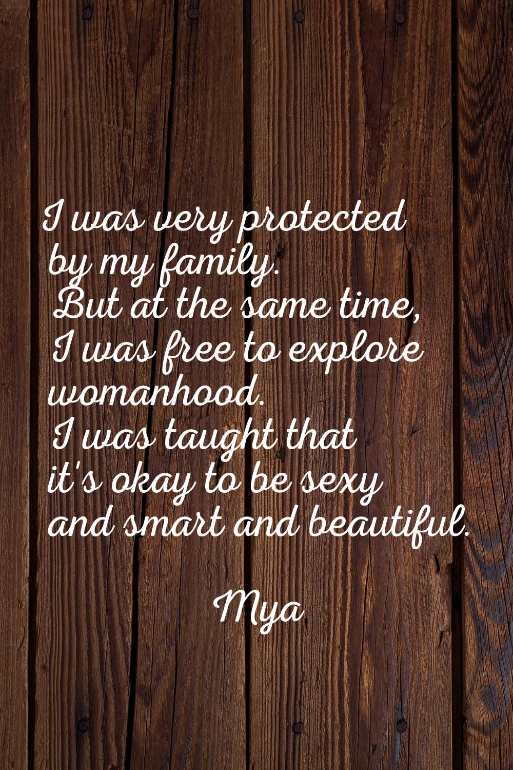 I was very protected by my family. But at the same time, I was free to explore womanhood. I was tau