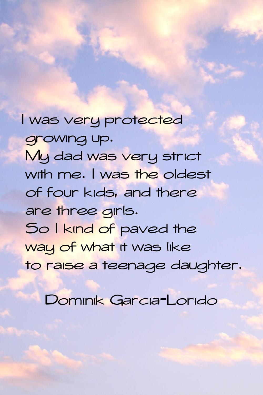 I was very protected growing up. My dad was very strict with me. I was the oldest of four kids, and