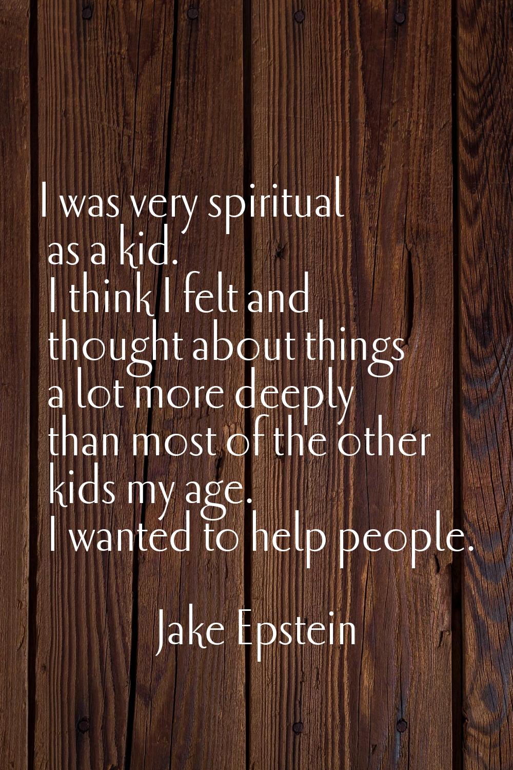I was very spiritual as a kid. I think I felt and thought about things a lot more deeply than most 