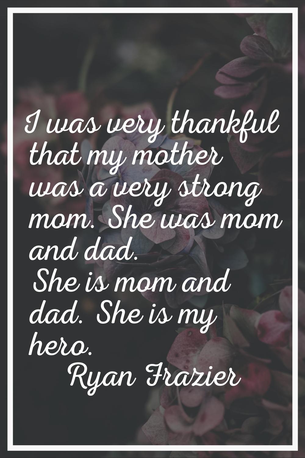 I was very thankful that my mother was a very strong mom. She was mom and dad. She is mom and dad. 
