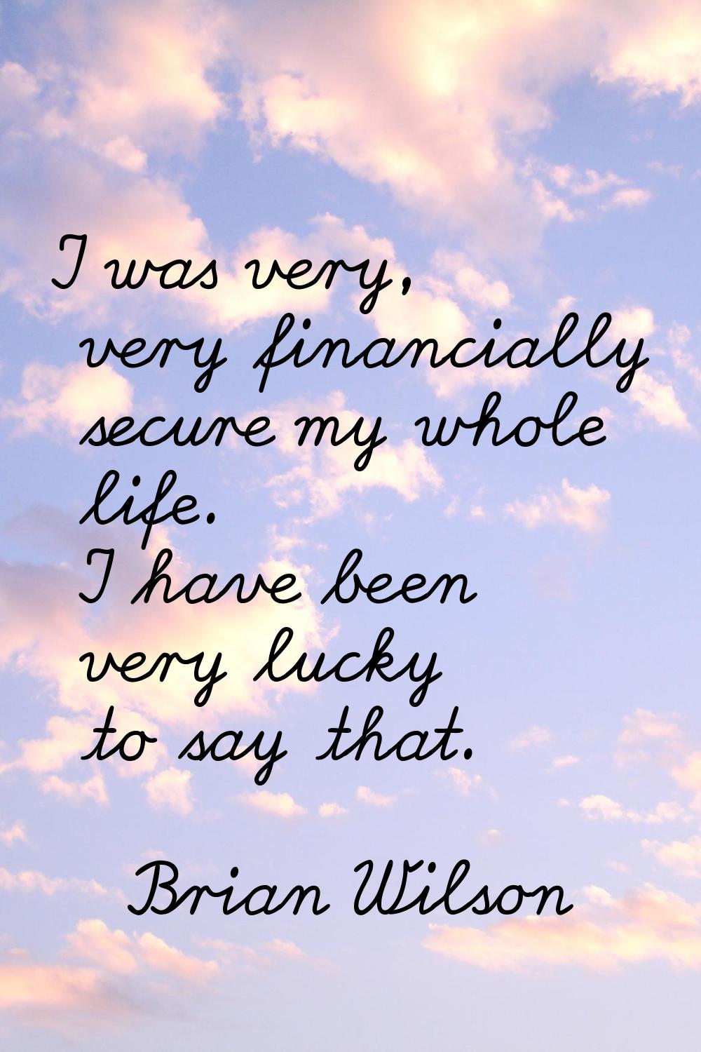 I was very, very financially secure my whole life. I have been very lucky to say that.