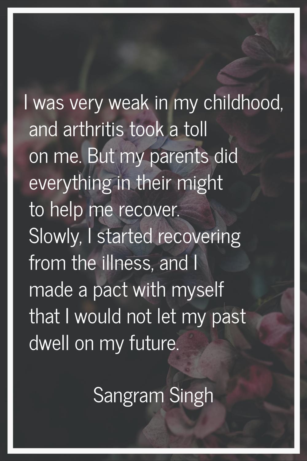 I was very weak in my childhood, and arthritis took a toll on me. But my parents did everything in 