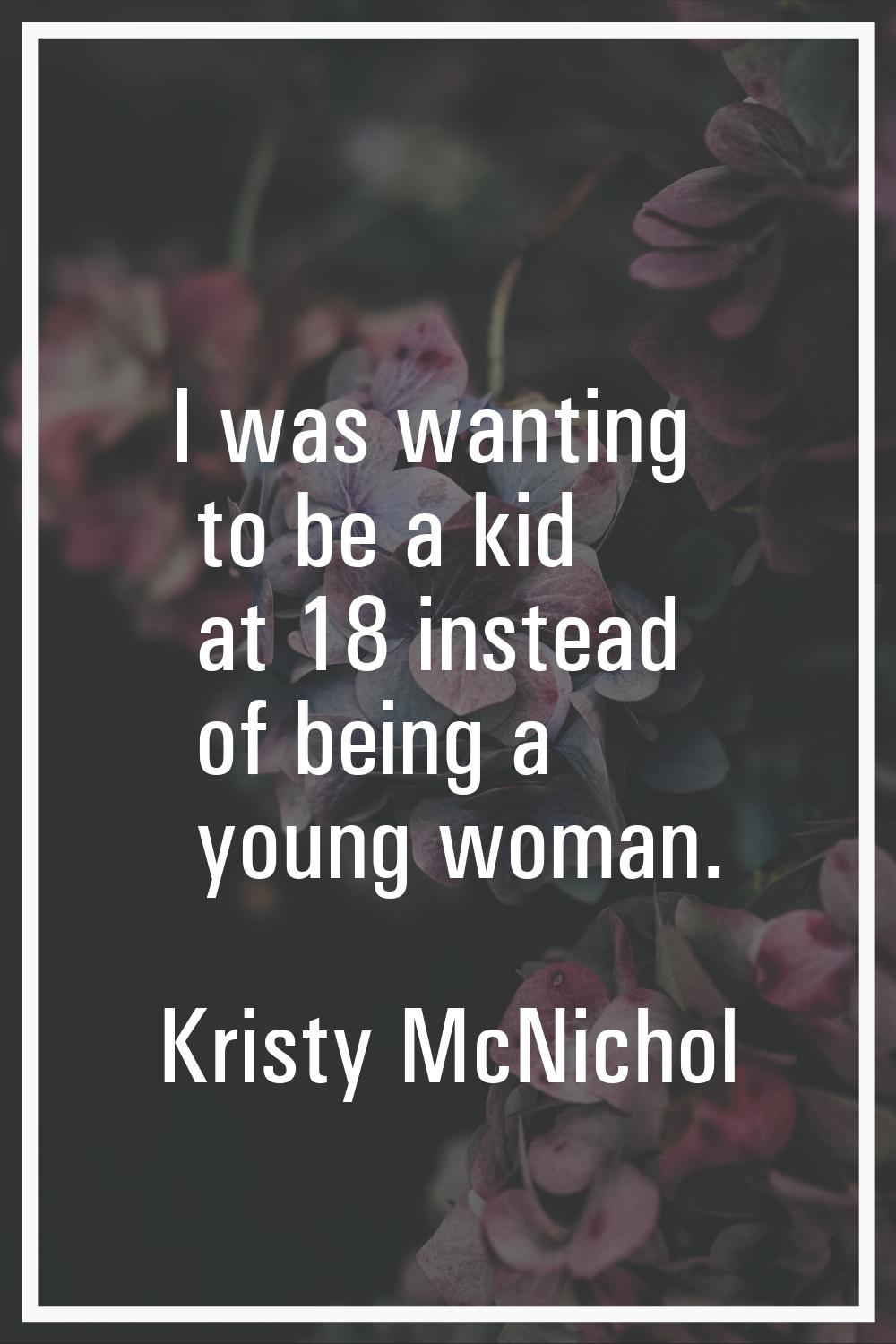 I was wanting to be a kid at 18 instead of being a young woman.