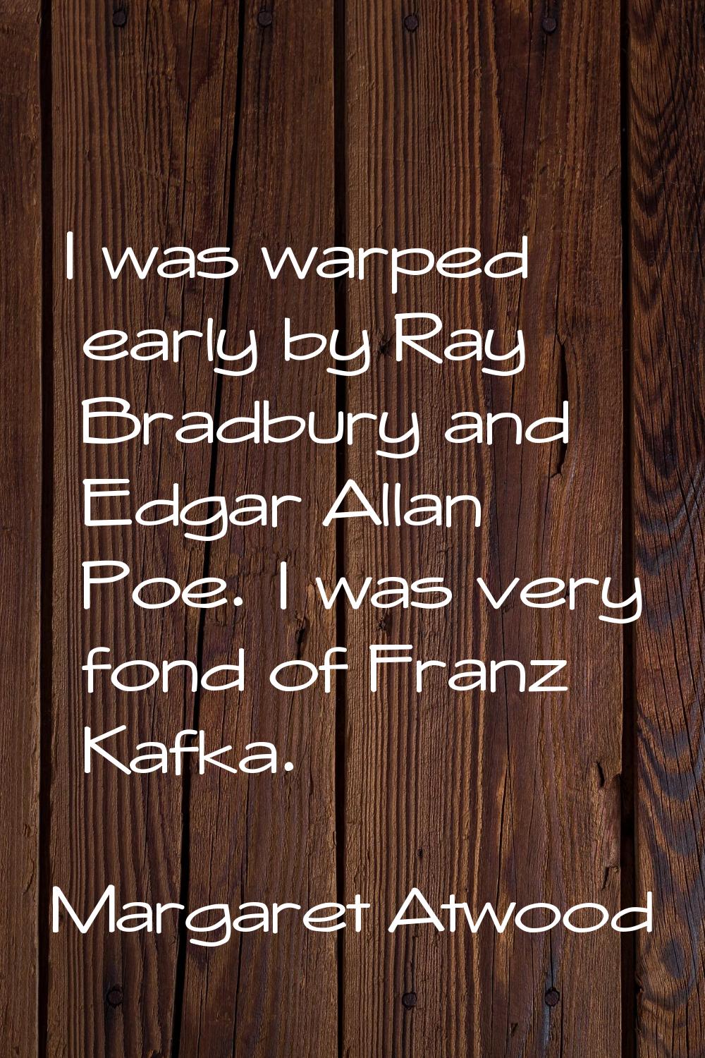 I was warped early by Ray Bradbury and Edgar Allan Poe. I was very fond of Franz Kafka.
