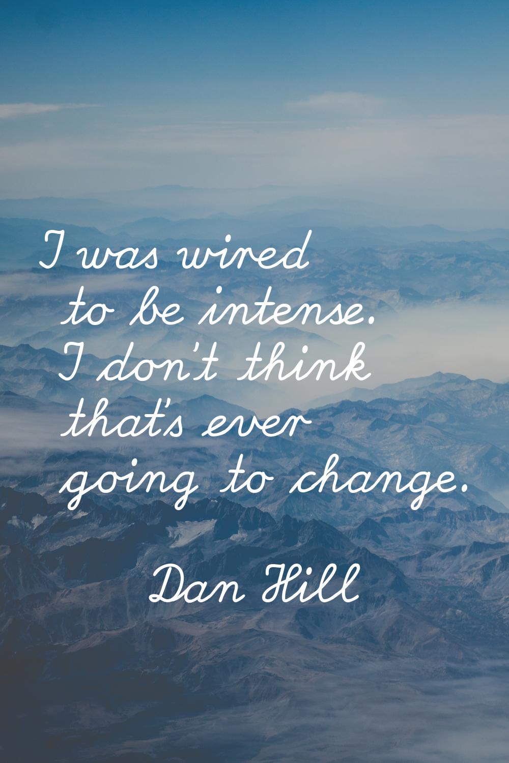 I was wired to be intense. I don't think that's ever going to change.