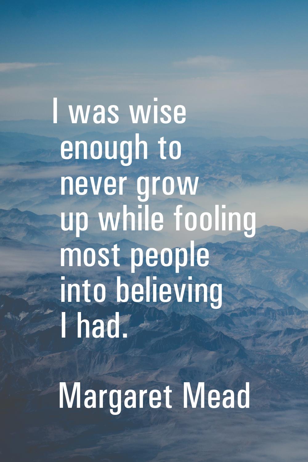 I was wise enough to never grow up while fooling most people into believing I had.
