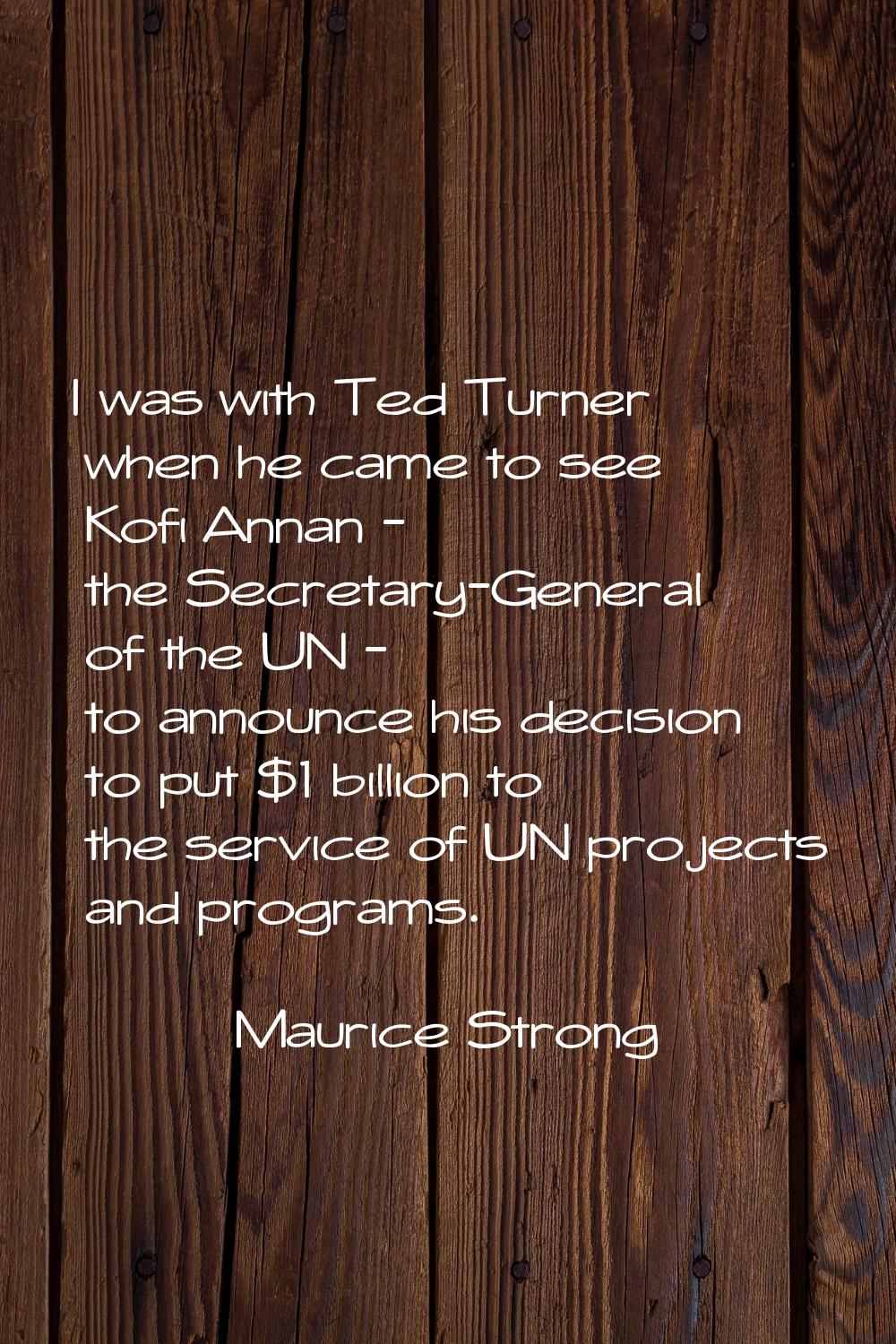 I was with Ted Turner when he came to see Kofi Annan - the Secretary-General of the UN - to announc