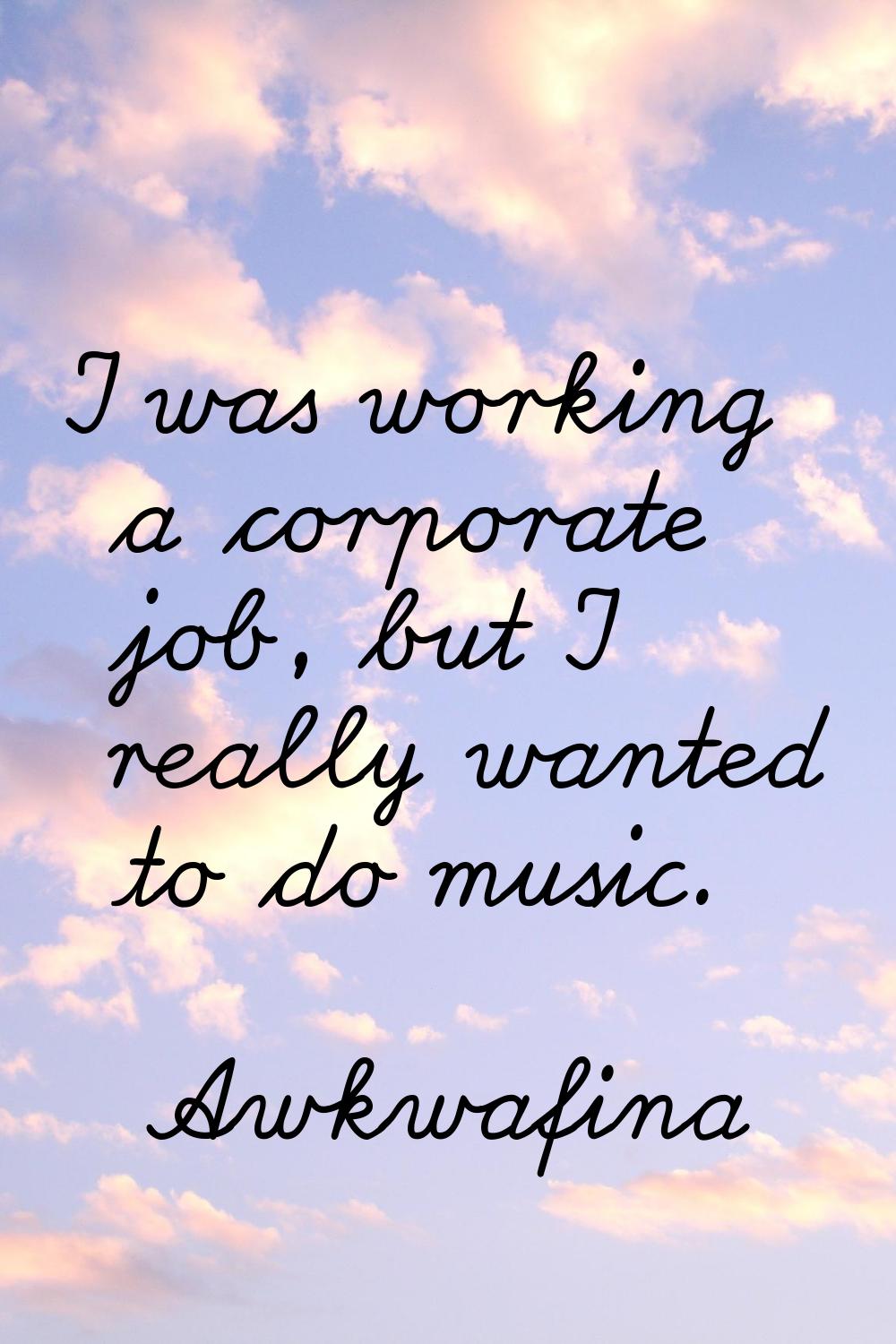 I was working a corporate job, but I really wanted to do music.