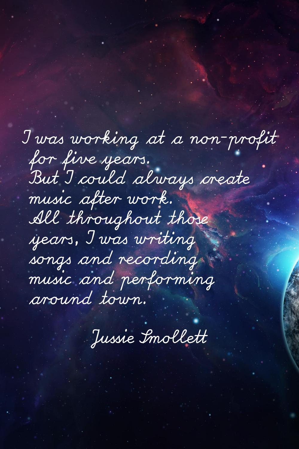 I was working at a non-profit for five years. But I could always create music after work. All throu