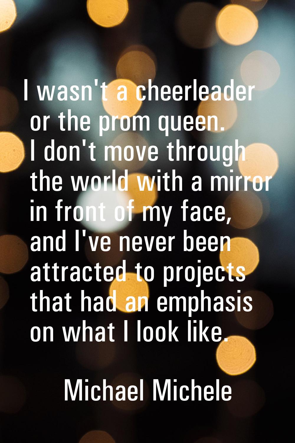 I wasn't a cheerleader or the prom queen. I don't move through the world with a mirror in front of 