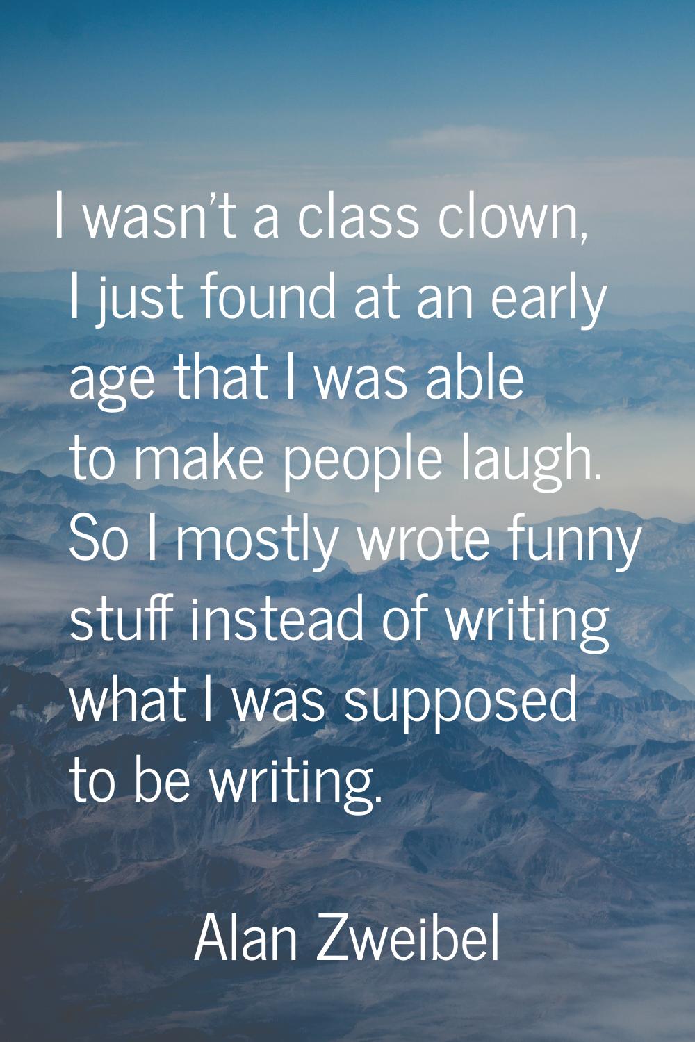 I wasn't a class clown, I just found at an early age that I was able to make people laugh. So I mos