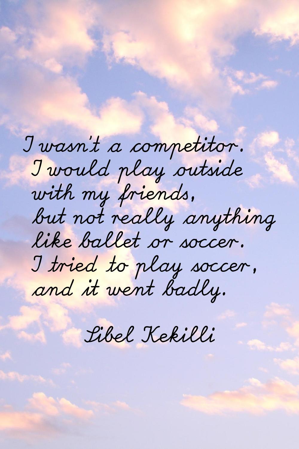 I wasn't a competitor. I would play outside with my friends, but not really anything like ballet or