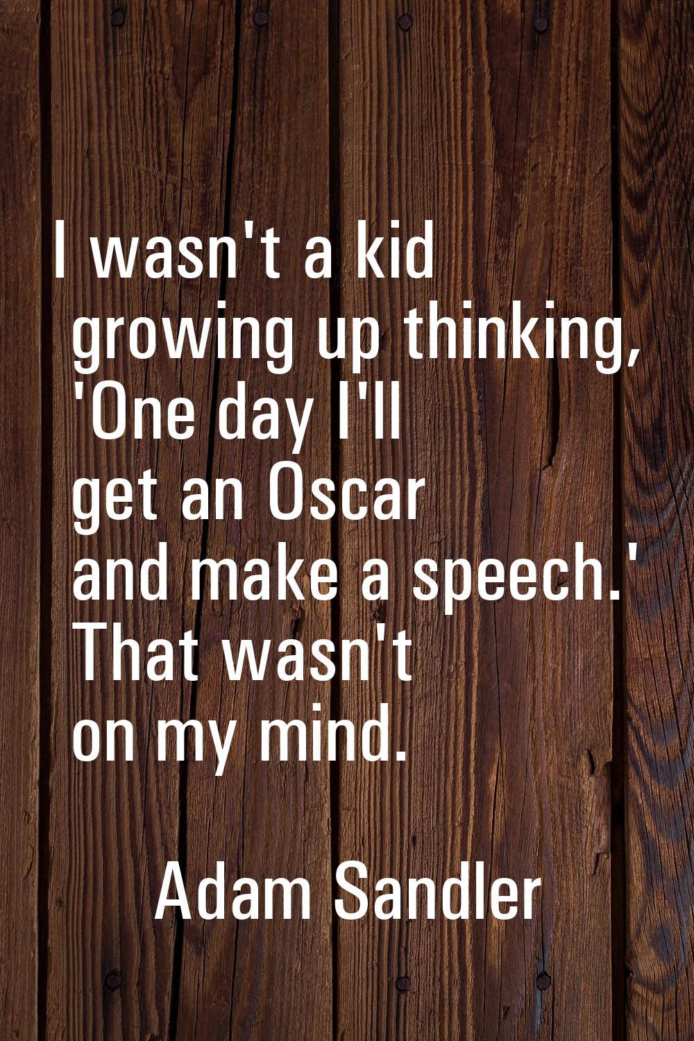 I wasn't a kid growing up thinking, 'One day I'll get an Oscar and make a speech.' That wasn't on m