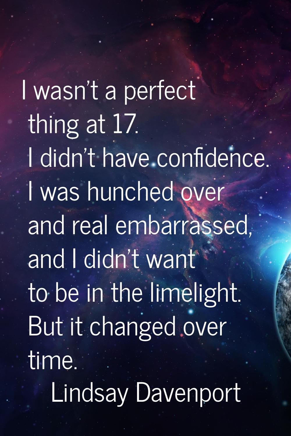 I wasn't a perfect thing at 17. I didn't have confidence. I was hunched over and real embarrassed, 