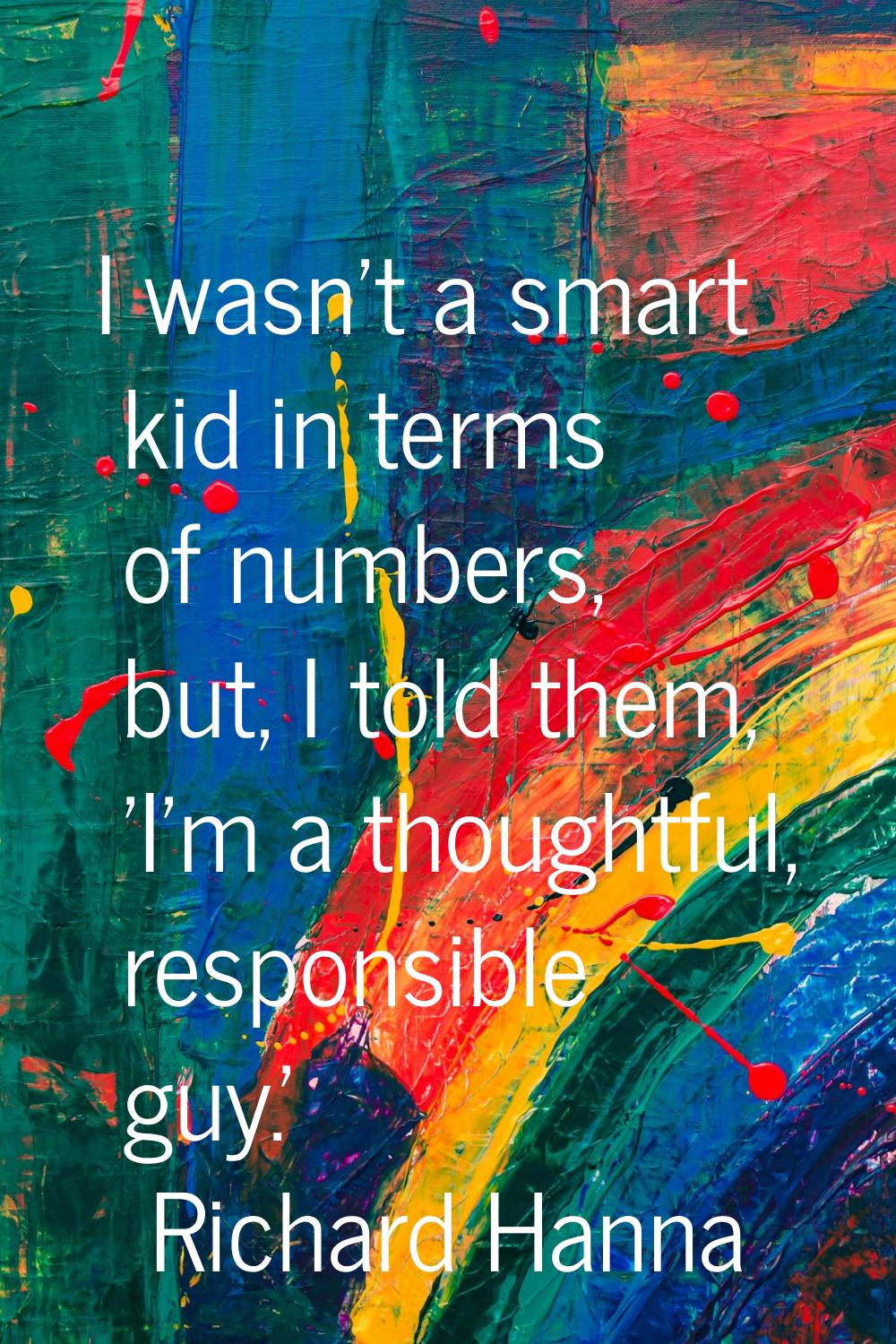 I wasn't a smart kid in terms of numbers, but, I told them, 'I'm a thoughtful, responsible guy.'