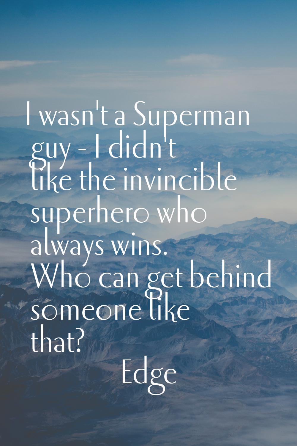 I wasn't a Superman guy - I didn't like the invincible superhero who always wins. Who can get behin