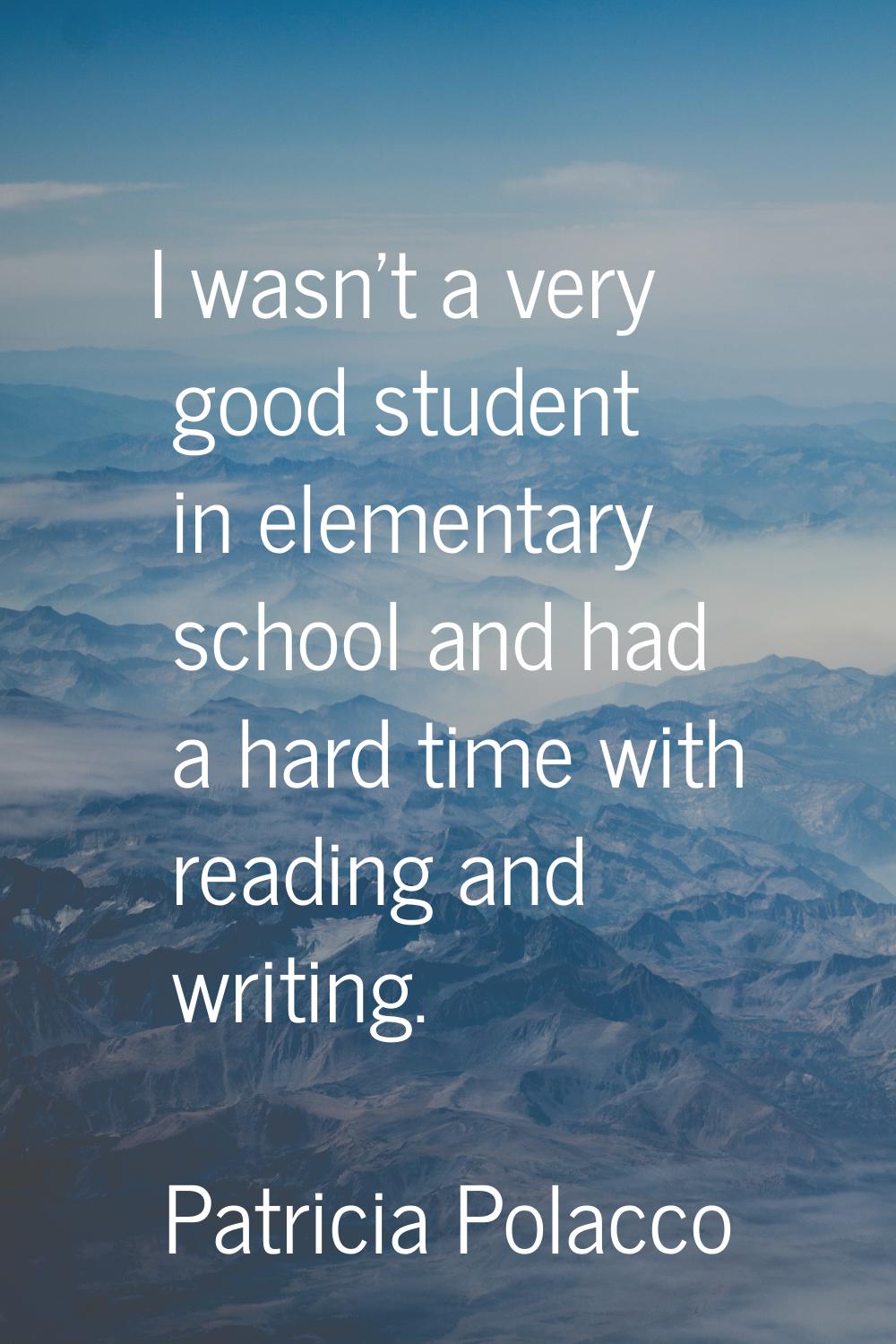 I wasn't a very good student in elementary school and had a hard time with reading and writing.