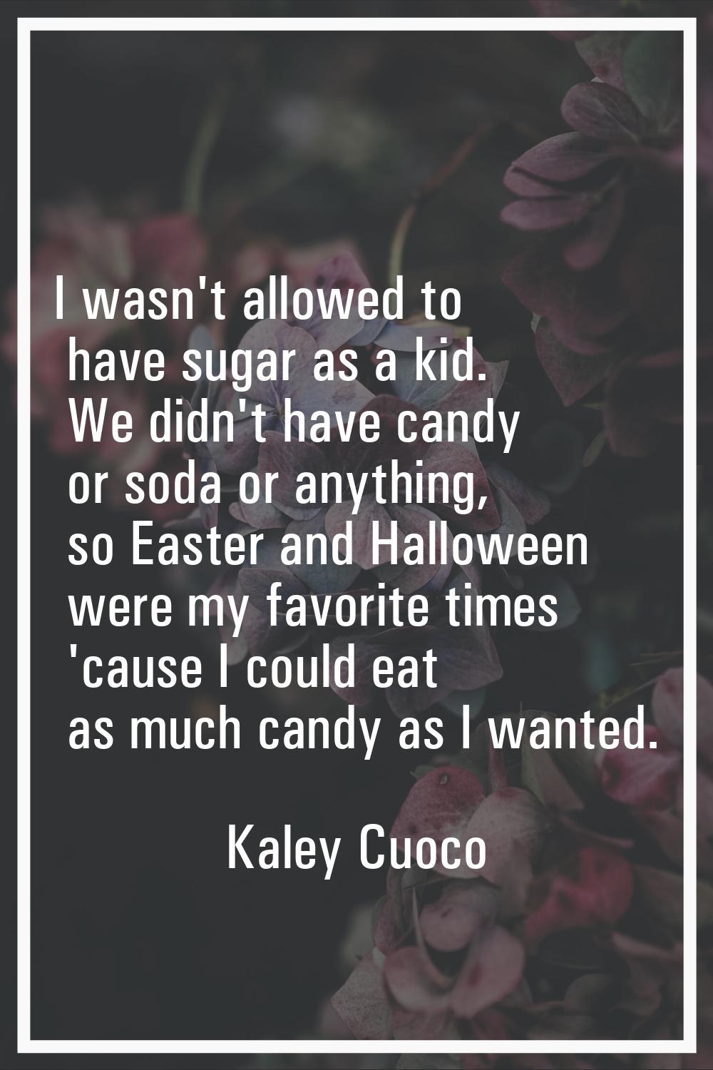 I wasn't allowed to have sugar as a kid. We didn't have candy or soda or anything, so Easter and Ha
