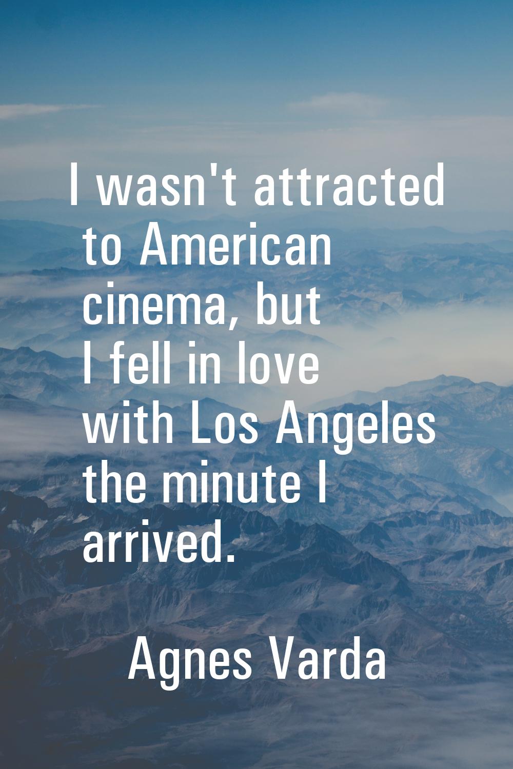I wasn't attracted to American cinema, but I fell in love with Los Angeles the minute I arrived.