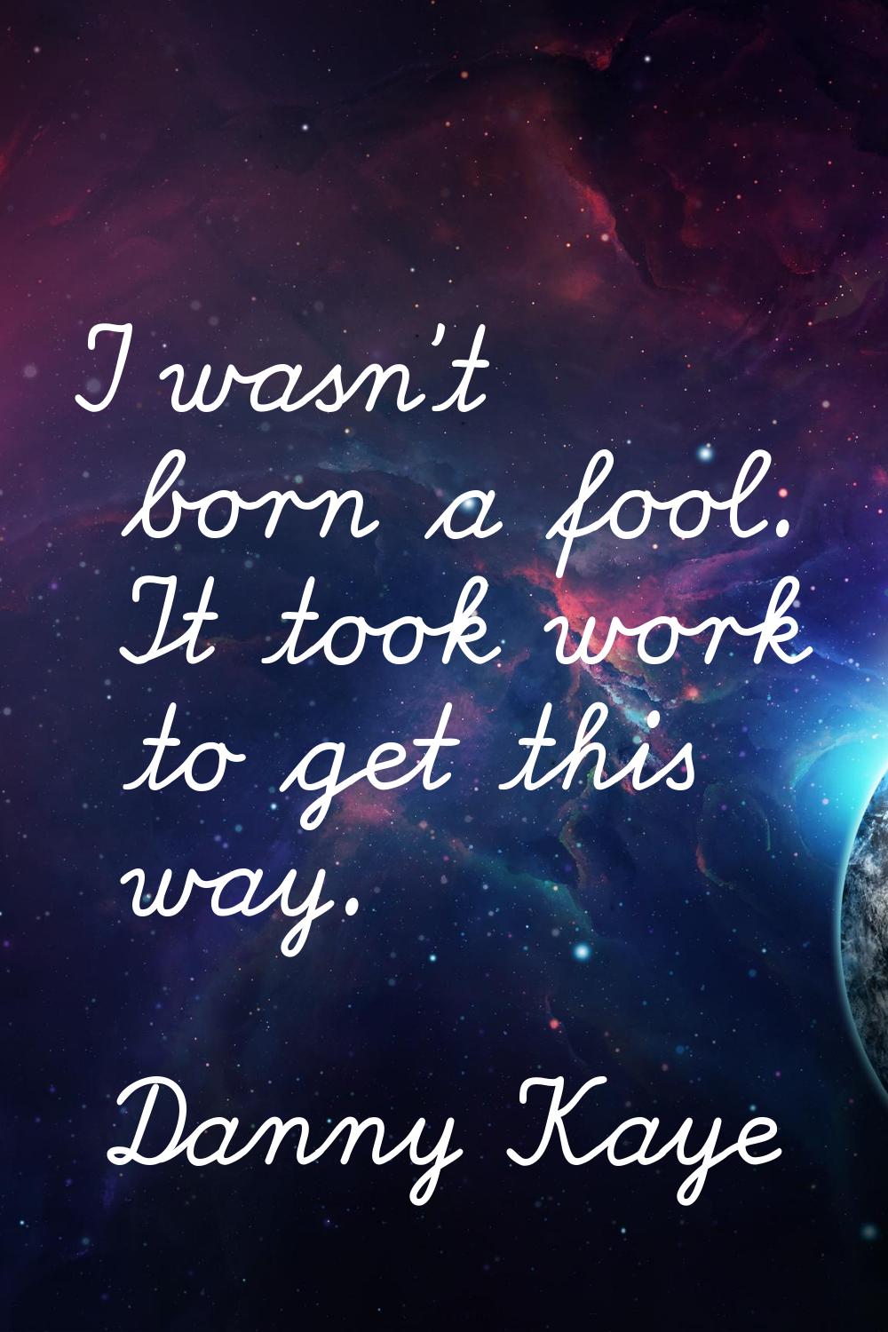 I wasn't born a fool. It took work to get this way.
