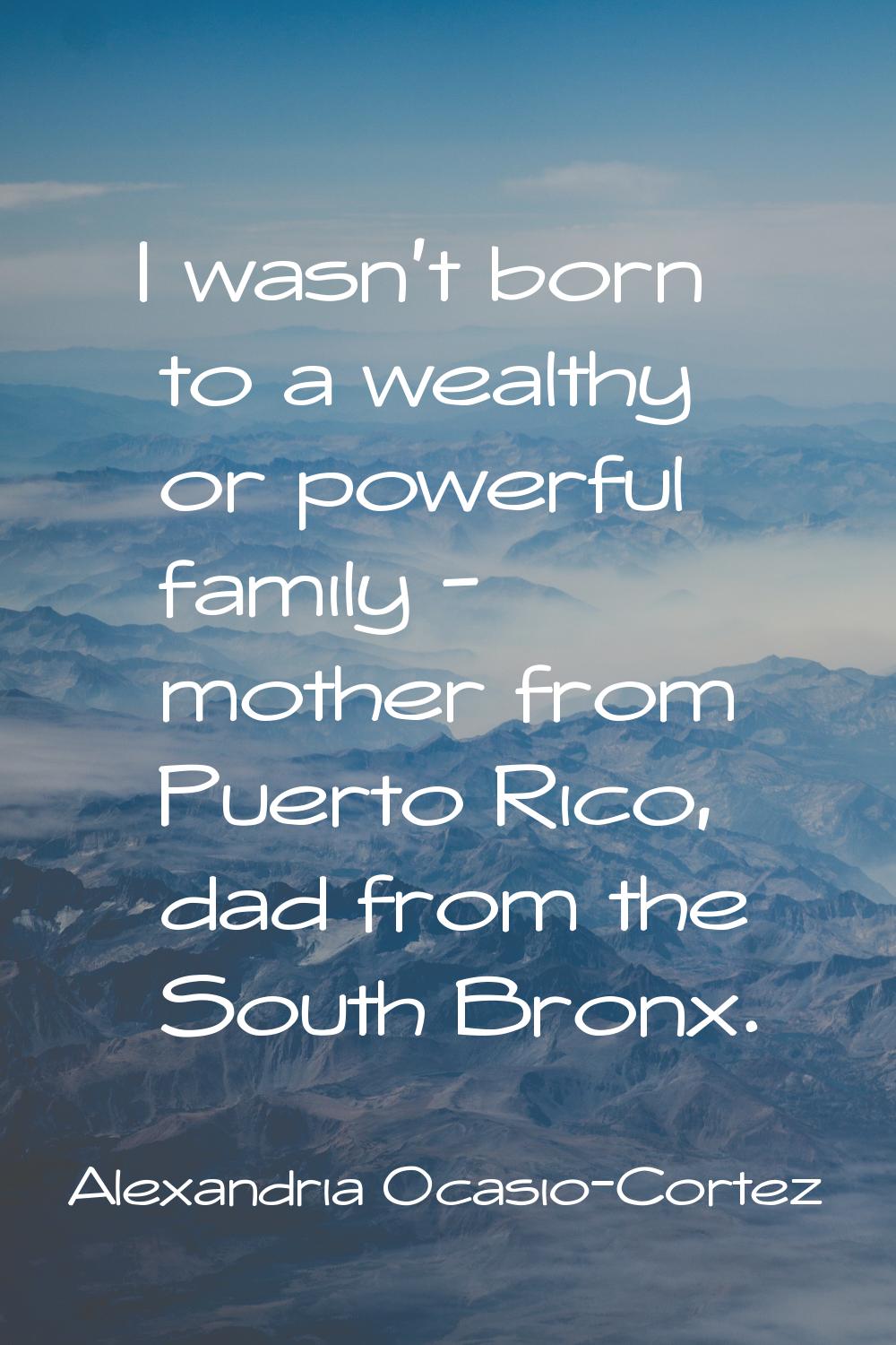 I wasn't born to a wealthy or powerful family - mother from Puerto Rico, dad from the South Bronx.