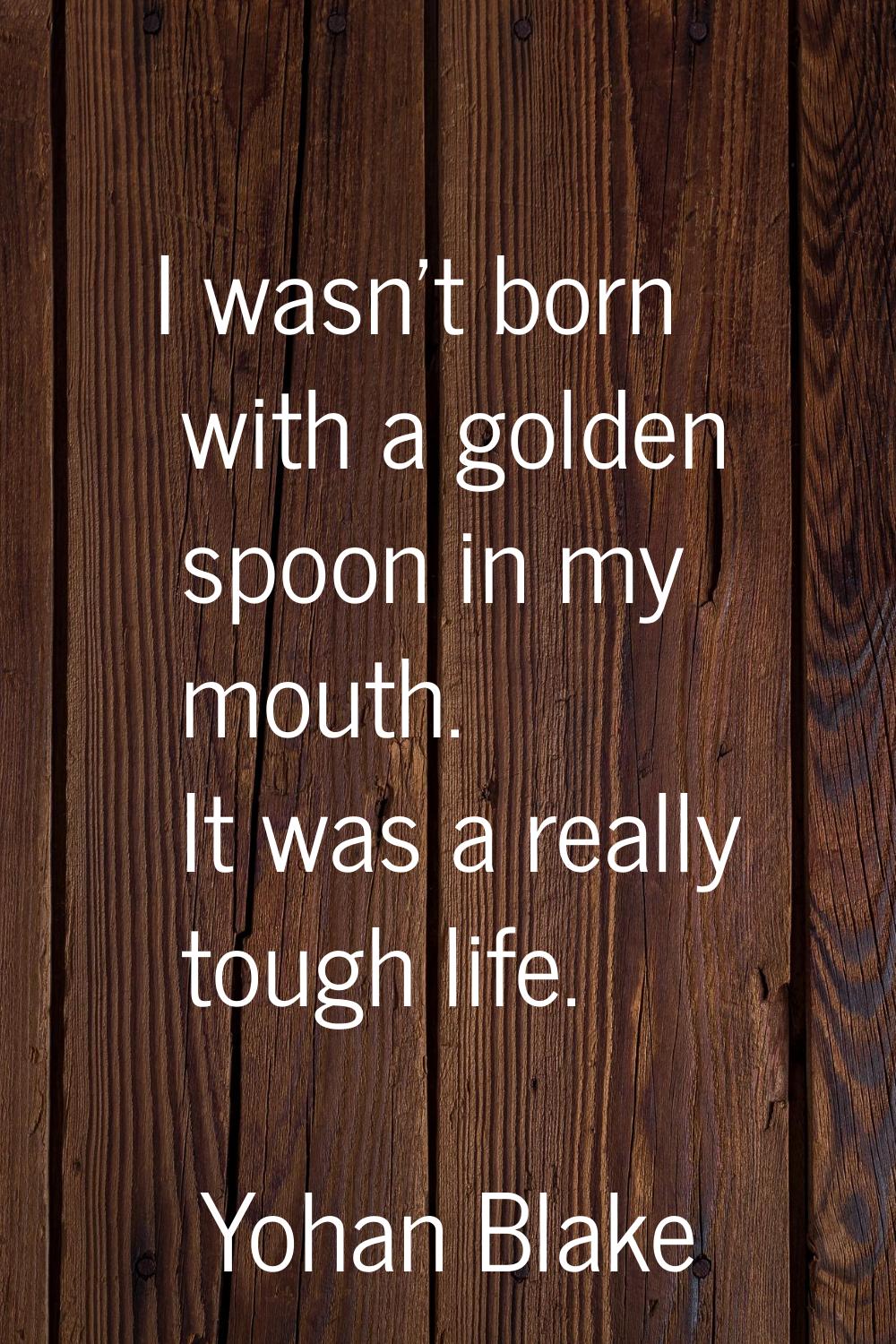 I wasn't born with a golden spoon in my mouth. It was a really tough life.