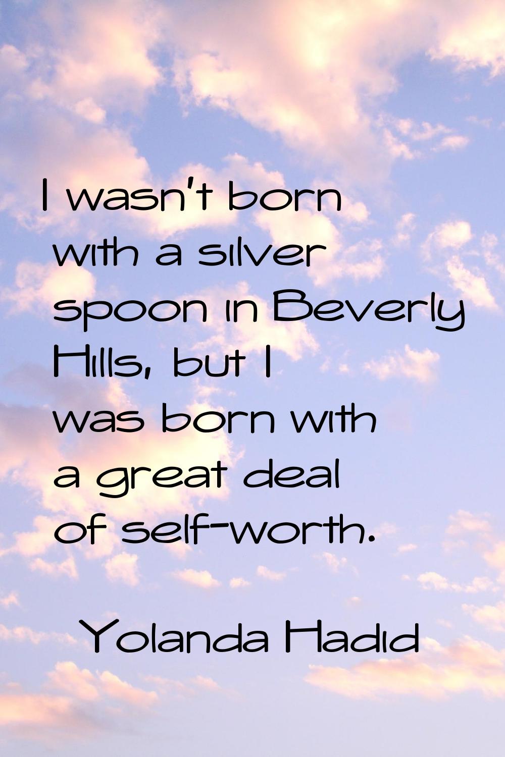I wasn't born with a silver spoon in Beverly Hills, but I was born with a great deal of self-worth.