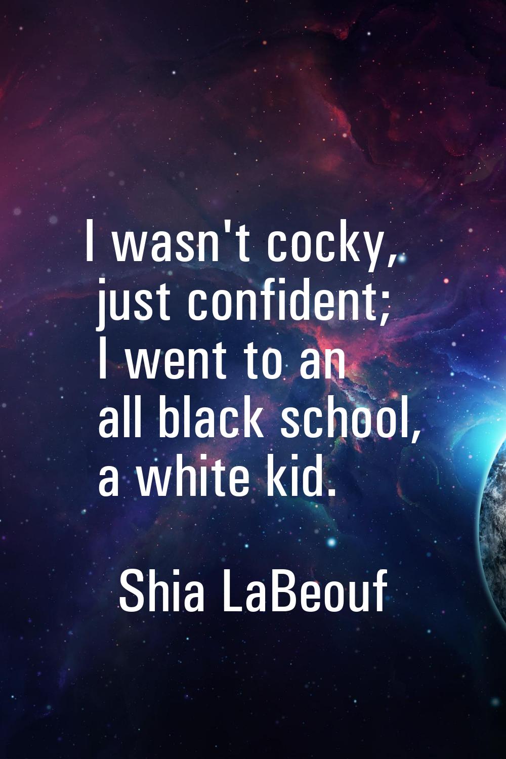 I wasn't cocky, just confident; I went to an all black school, a white kid.
