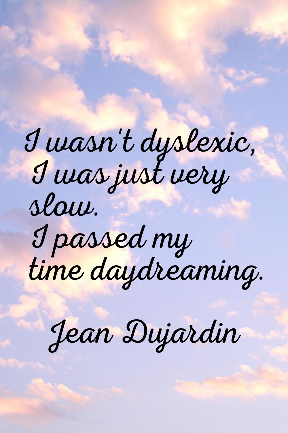 I wasn't dyslexic, I was just very slow. I passed my time daydreaming.