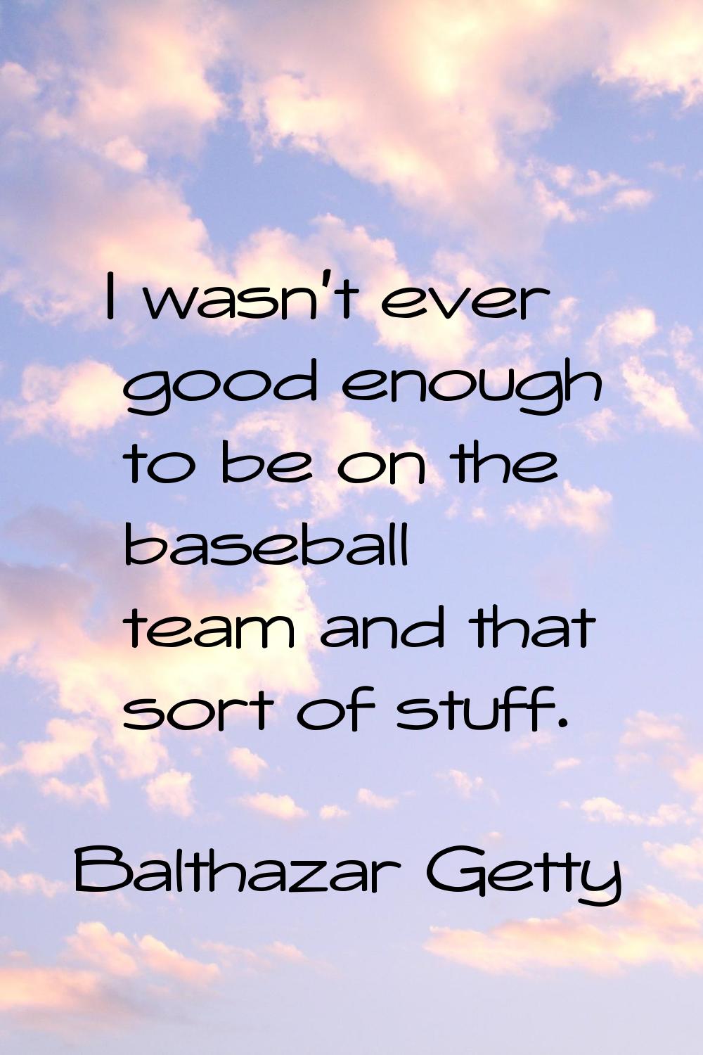 I wasn't ever good enough to be on the baseball team and that sort of stuff.