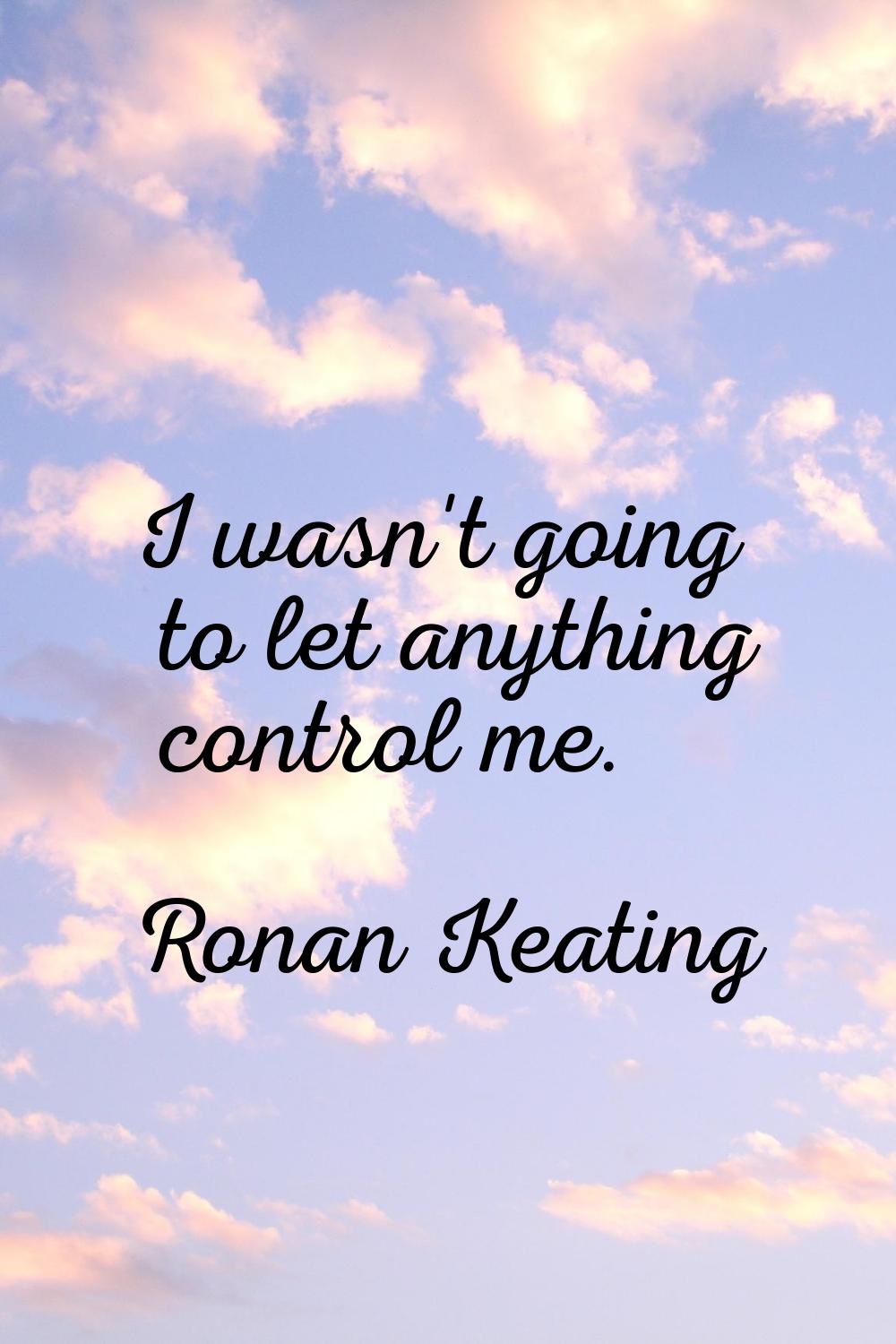 I wasn't going to let anything control me.