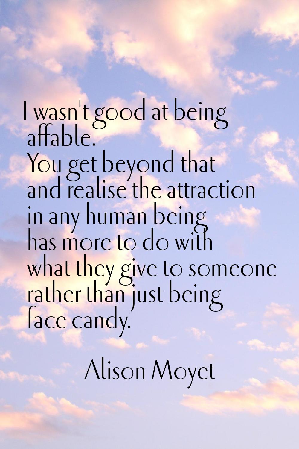 I wasn't good at being affable. You get beyond that and realise the attraction in any human being h