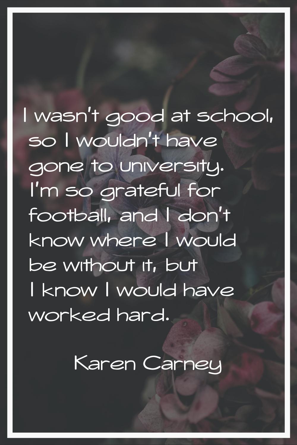 I wasn't good at school, so I wouldn't have gone to university. I'm so grateful for football, and I