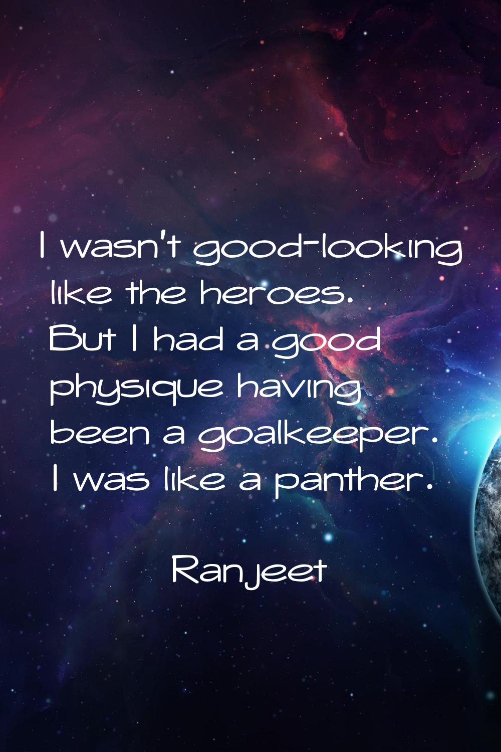 I wasn't good-looking like the heroes. But I had a good physique having been a goalkeeper. I was li
