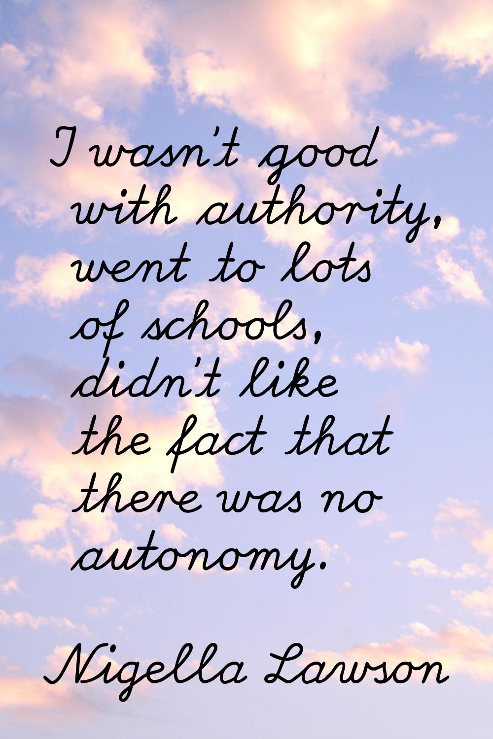 I wasn't good with authority, went to lots of schools, didn't like the fact that there was no auton