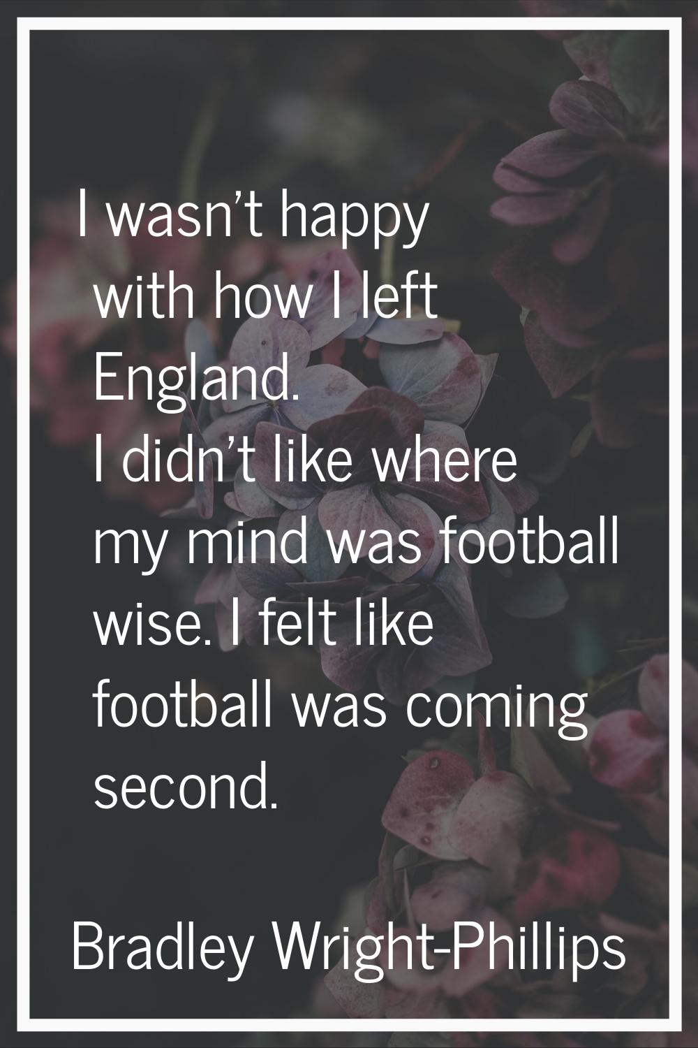 I wasn't happy with how I left England. I didn't like where my mind was football wise. I felt like 