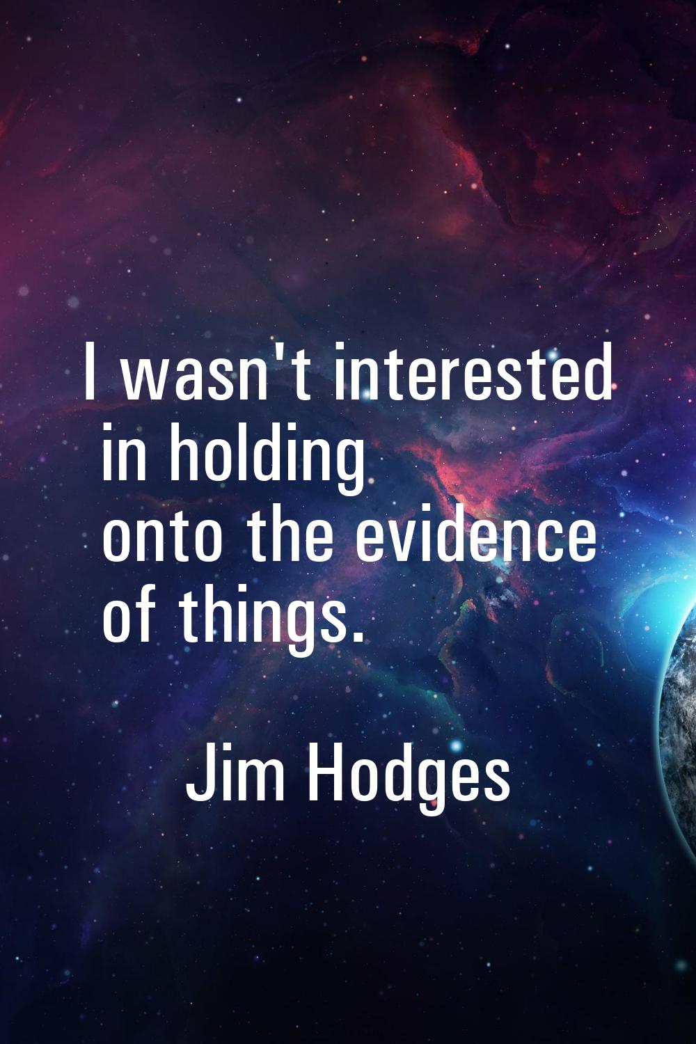 I wasn't interested in holding onto the evidence of things.