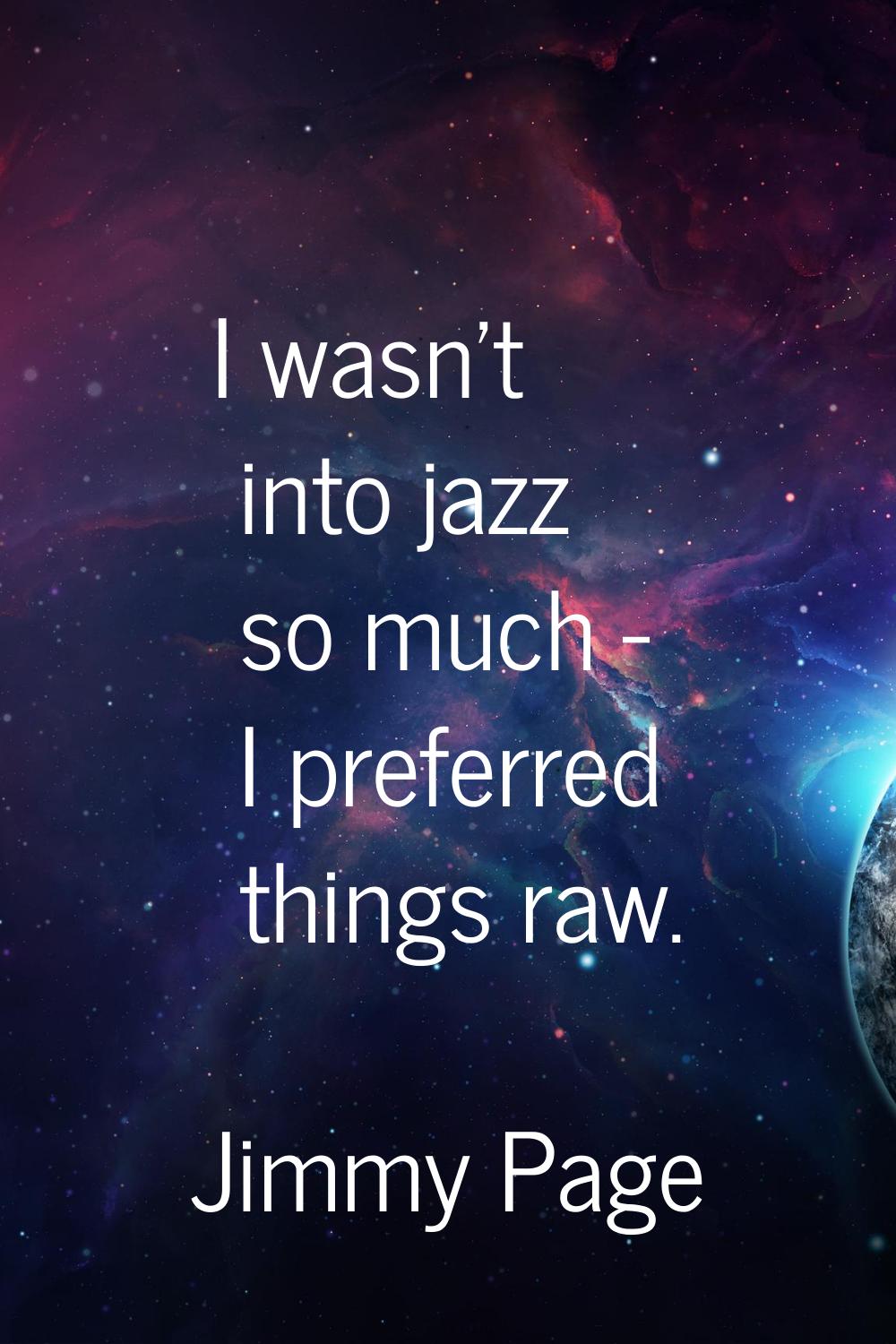I wasn't into jazz so much - I preferred things raw.
