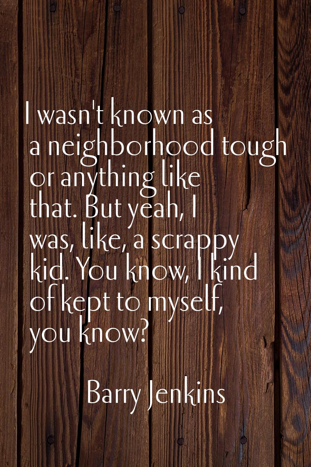 I wasn't known as a neighborhood tough or anything like that. But yeah, I was, like, a scrappy kid.