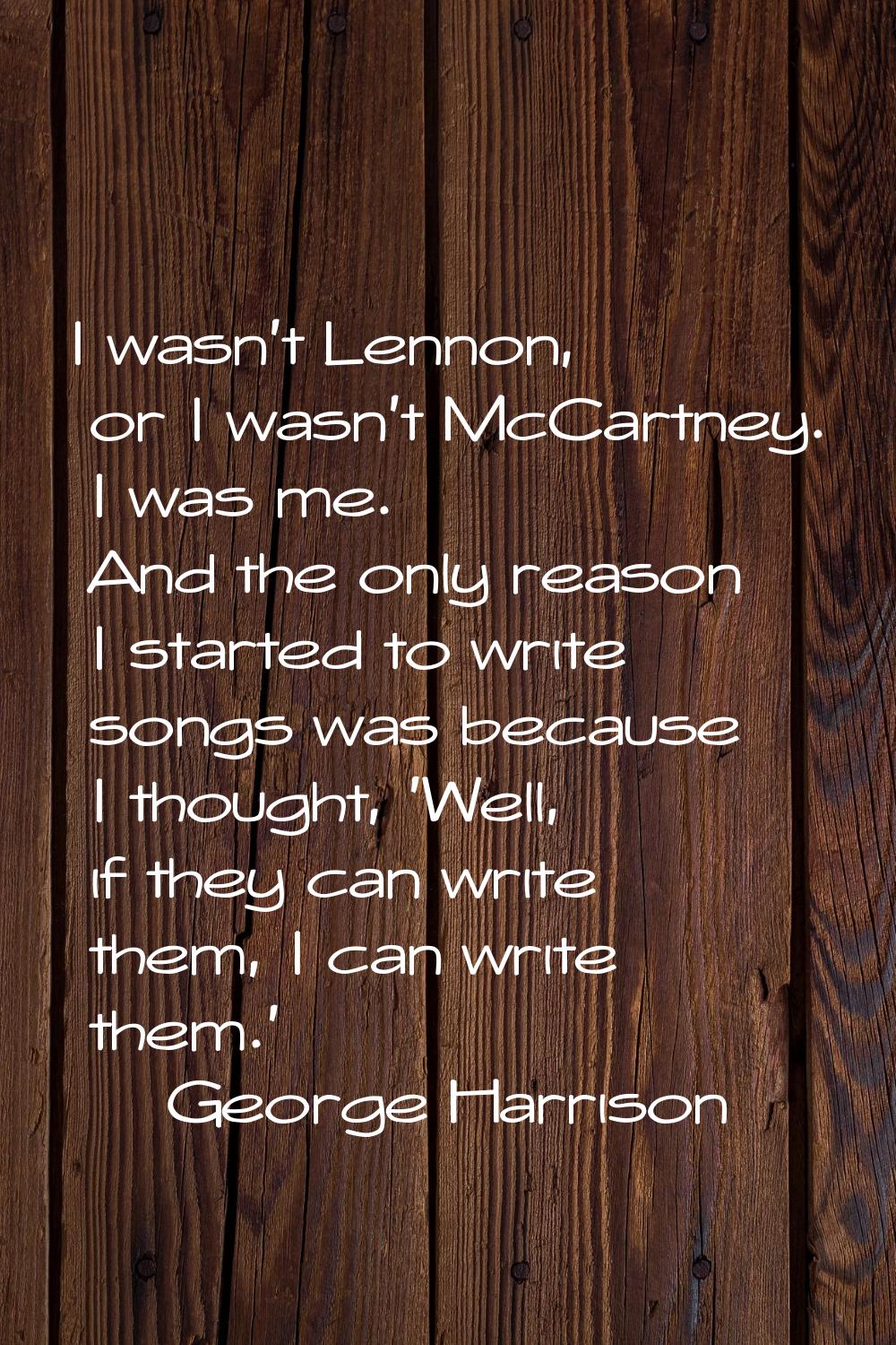 I wasn't Lennon, or I wasn't McCartney. I was me. And the only reason I started to write songs was 
