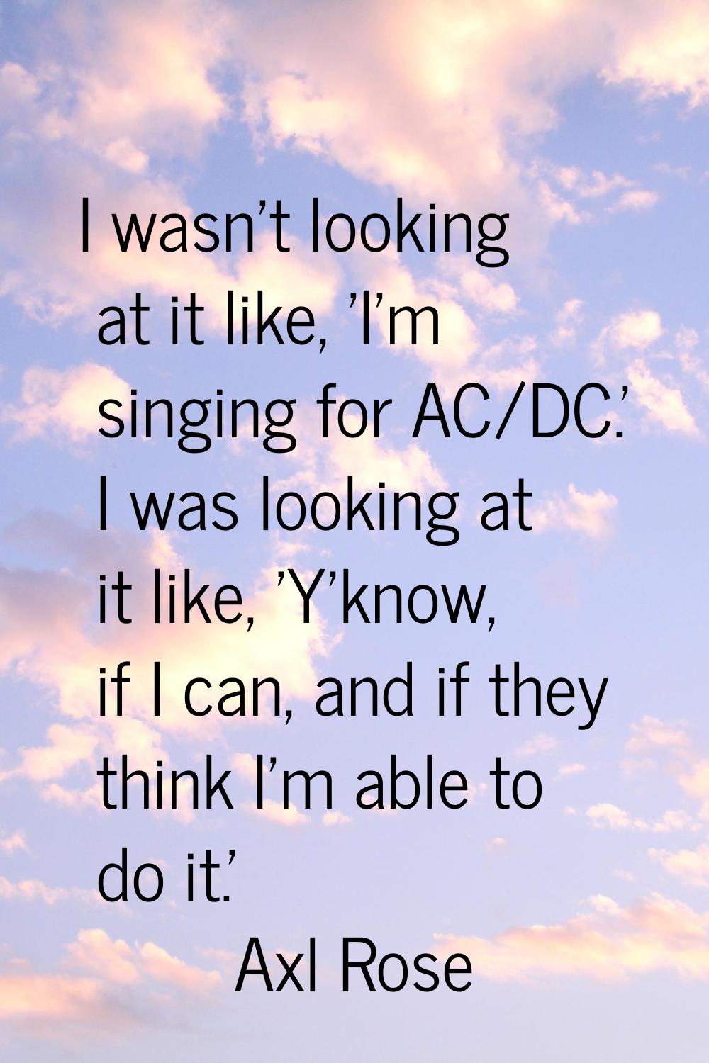 I wasn't looking at it like, 'I'm singing for AC/DC.' I was looking at it like, 'Y'know, if I can, 